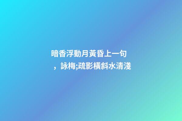 暗香浮動月黃昏上一句，詠梅;疏影橫斜水清淺